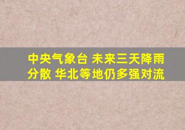 中央气象台 未来三天降雨分散 华北等地仍多强对流